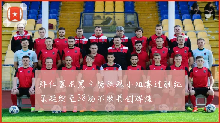 拜仁慕尼黑主场欧冠小组赛连胜纪录延续至38场不败再创辉煌