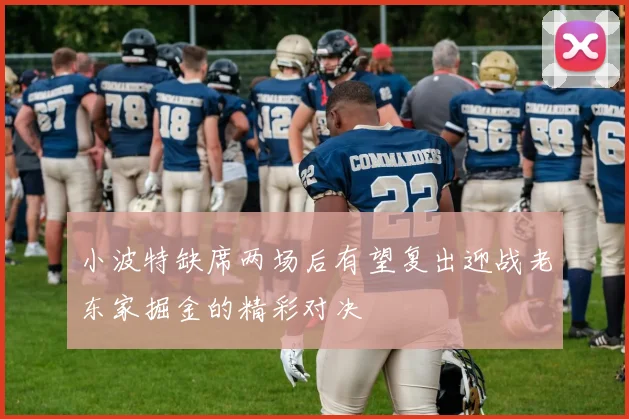 小波特缺席两场后有望复出迎战老东家掘金的精彩对决