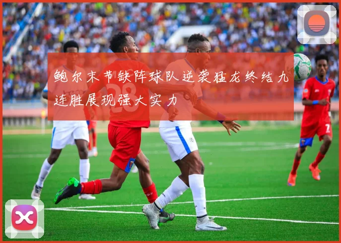 鲍尔末节缺阵球队逆袭猛龙终结九连胜展现强大实力