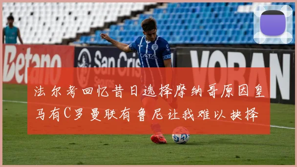法尔考回忆昔日选择摩纳哥原因皇马有C罗曼联有鲁尼让我难以抉择