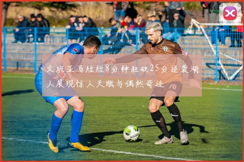 文班亚马短短8分钟狂砍25分逆袭湖人展现惊人天赋与偶然奇迹