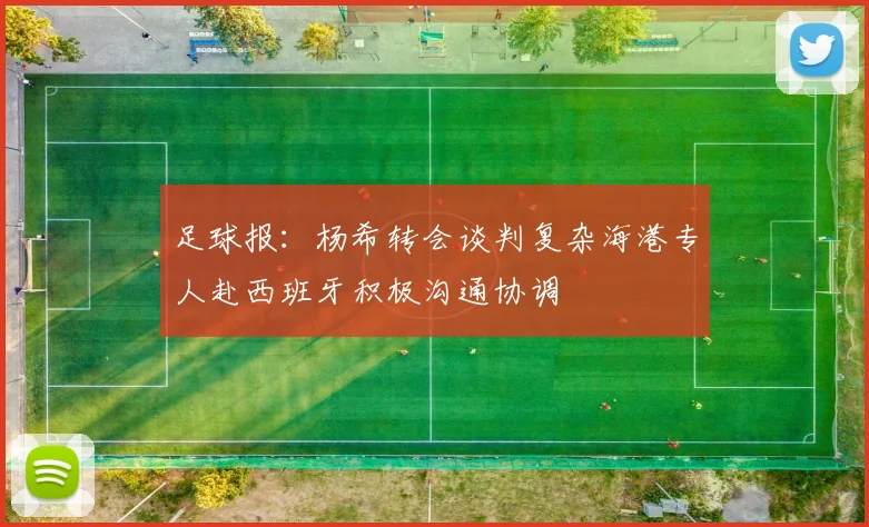 足球报：杨希转会谈判复杂海港专人赴西班牙积极沟通协调