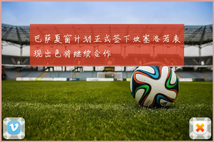 巴萨夏窗计划正式签下坎塞洛若表现出色将继续合作