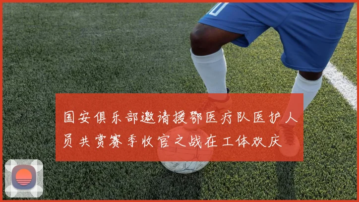 国安俱乐部邀请援鄂医疗队医护人员共赏赛季收官之战在工体欢庆