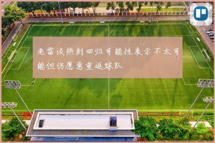 老雷谈热刺回归可能性表示不太可能但仍愿意重返球队