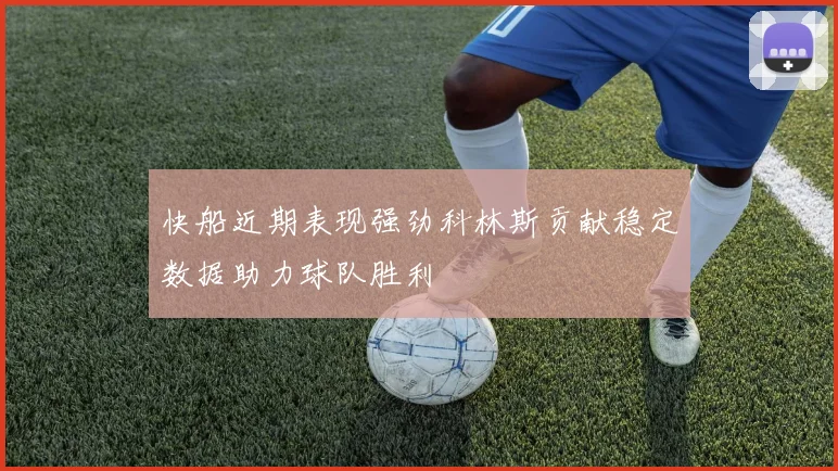 快船近期表现强劲科林斯贡献稳定数据助力球队胜利