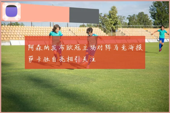 阿森纳发布欧冠主场对阵马竞海报萨卡独自亮相引关注