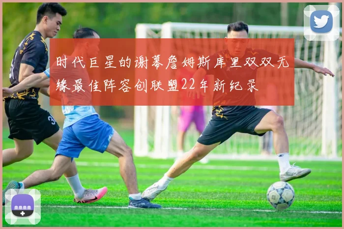 时代巨星的谢幕詹姆斯库里双双无缘最佳阵容创联盟22年新纪录