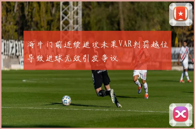 海牛门前连续进攻未果VAR判罚越位导致进球无效引发争议