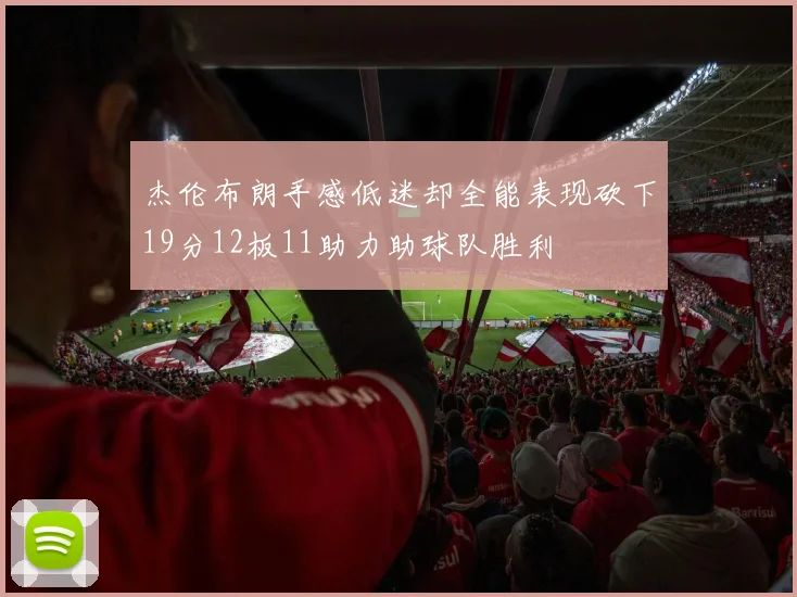 杰伦布朗手感低迷却全能表现砍下19分12板11助力助球队胜利