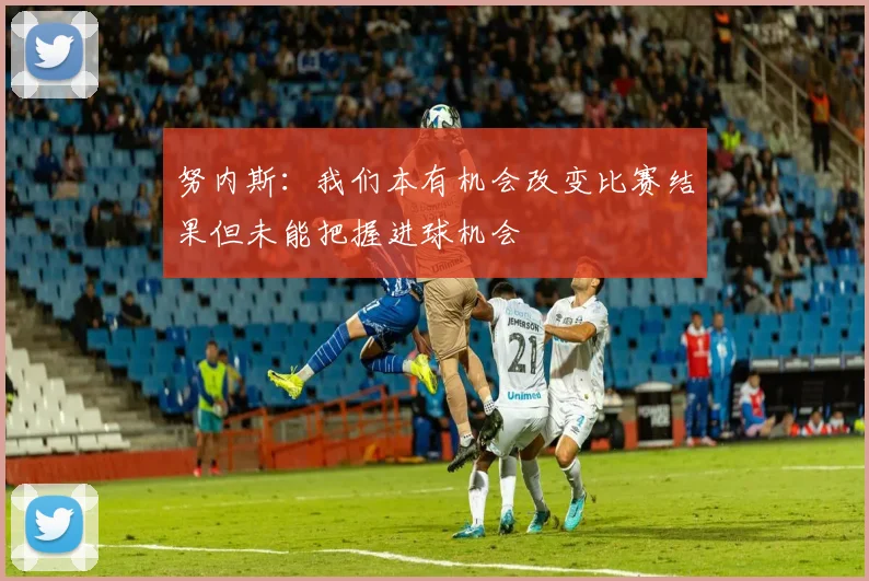 努内斯：我们本有机会改变比赛结果但未能把握进球机会