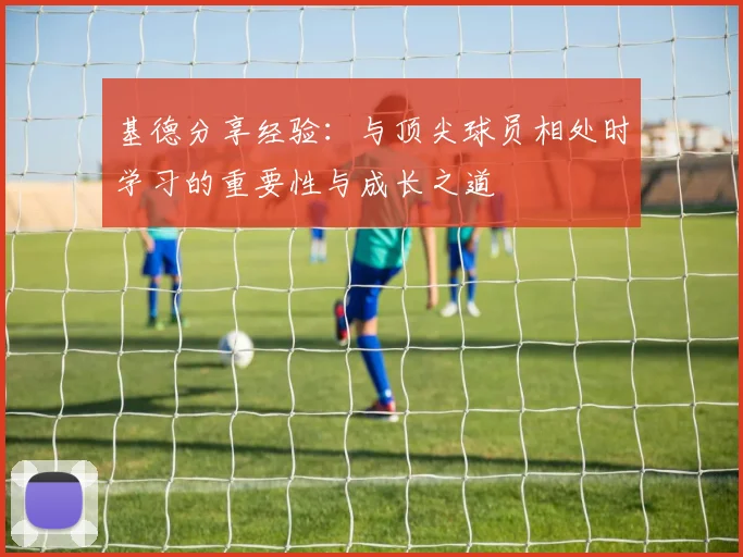 基德分享经验：与顶尖球员相处时学习的重要性与成长之道
