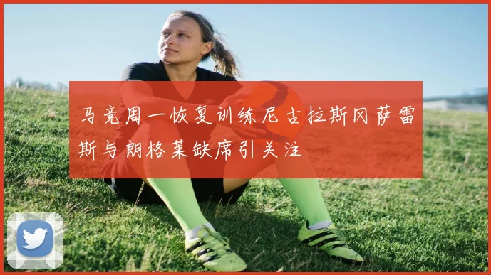 马竞周一恢复训练尼古拉斯冈萨雷斯与朗格莱缺席引关注