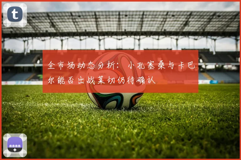 全市场动态分析：小孔塞桑与卡巴尔能否出战莱切仍待确认