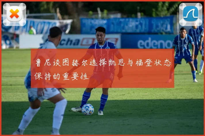 鲁尼谈图赫尔选择凯恩与福登状态保持的重要性