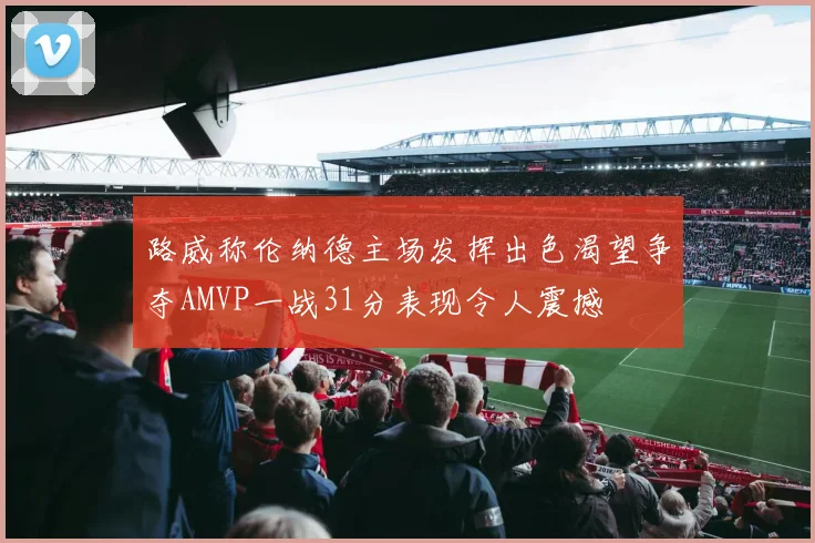 路威称伦纳德主场发挥出色渴望争夺AMVP一战31分表现令人震撼