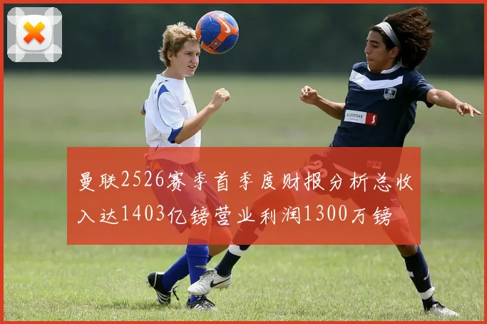 曼联2526赛季首季度财报分析总收入达1403亿镑营业利润1300万镑