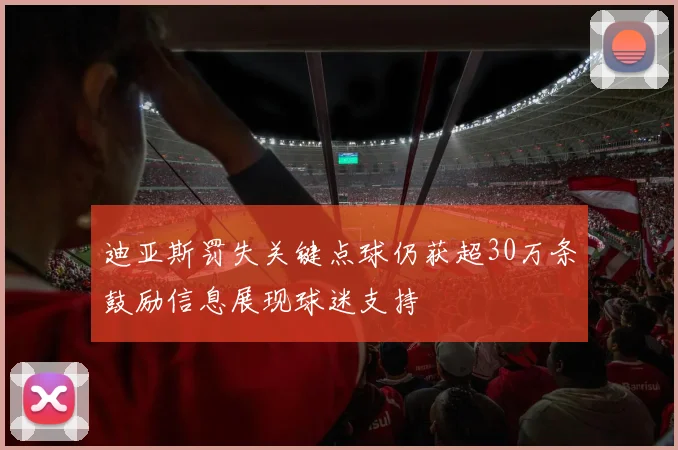 迪亚斯罚失关键点球仍获超30万条鼓励信息展现球迷支持