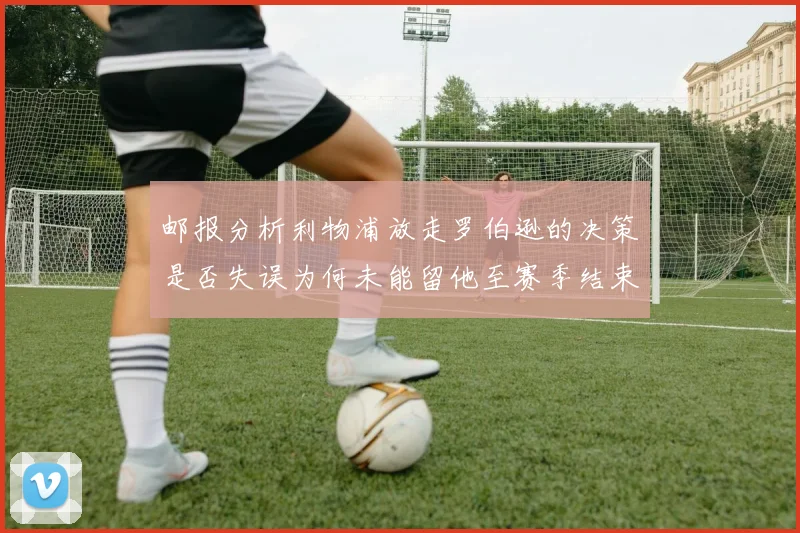 邮报分析利物浦放走罗伯逊的决策是否失误为何未能留他至赛季结束