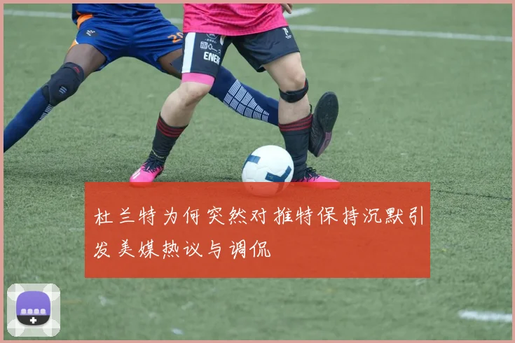 杜兰特为何突然对推特保持沉默引发美媒热议与调侃