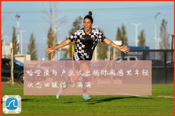 哈登谈与卢交流出场时间感觉年轻状态回暖信心满满