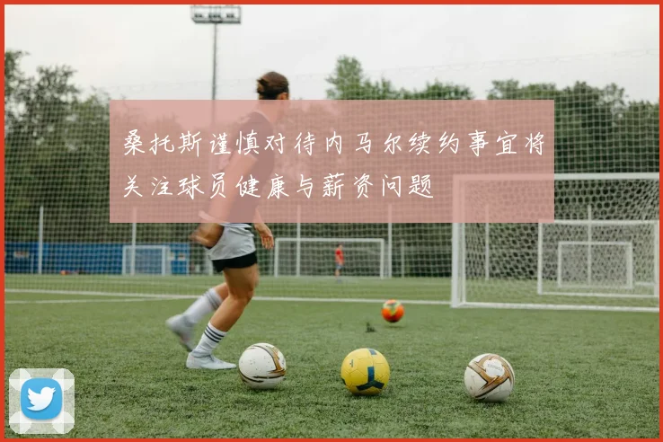 桑托斯谨慎对待内马尔续约事宜将关注球员健康与薪资问题