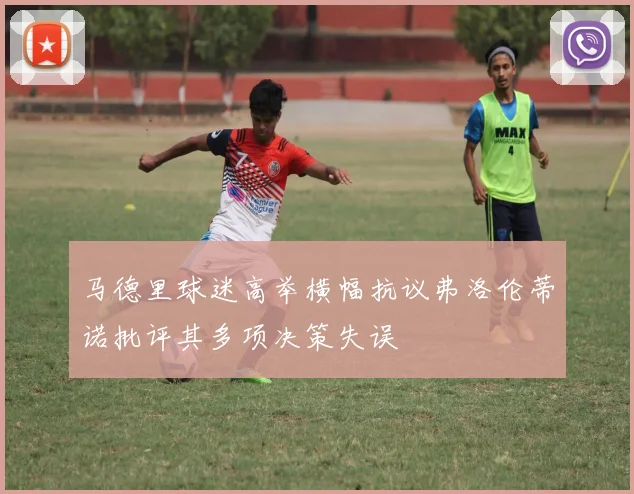 马德里球迷高举横幅抗议弗洛伦蒂诺批评其多项决策失误