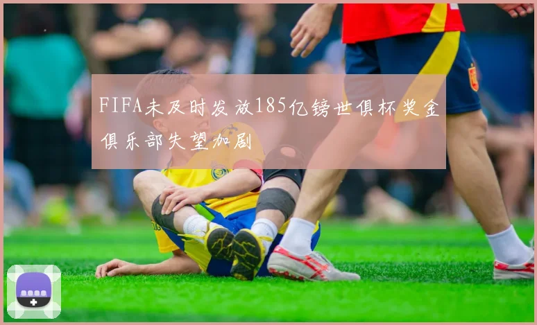 FIFA未及时发放185亿镑世俱杯奖金俱乐部失望加剧