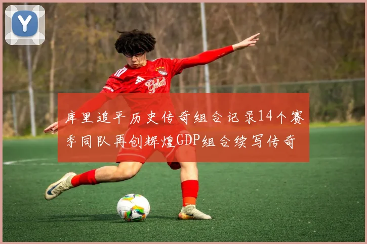 库里追平历史传奇组合记录14个赛季同队再创辉煌GDP组合续写传奇