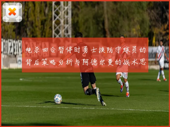 绝杀回合暂停时勇士换防守球员的背后策略分析与阿德尔曼的战术思考
