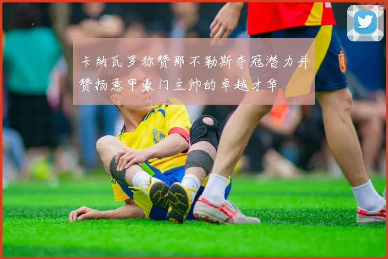 卡纳瓦罗称赞那不勒斯夺冠潜力并赞扬意甲豪门主帅的卓越才华