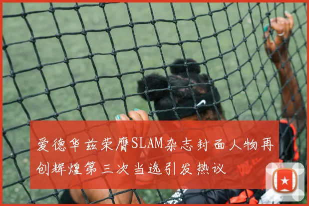 爱德华兹荣膺SLAM杂志封面人物再创辉煌第三次当选引发热议