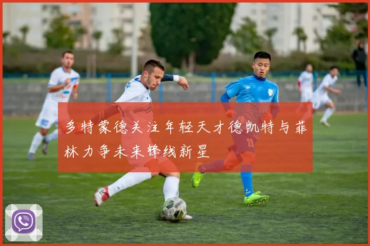 多特蒙德关注年轻天才德凯特与菲林力争未来锋线新星