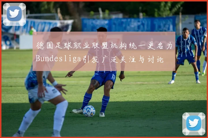 德国足球职业联盟机构统一更名为Bundesliga引发广泛关注与讨论