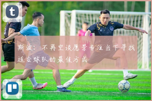 斯波：不再空谈愿景专注当下寻找适合球队的最佳方式