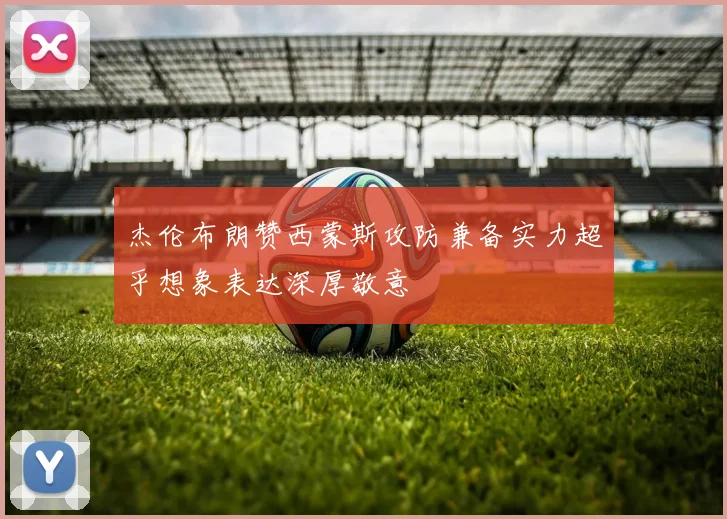 杰伦布朗赞西蒙斯攻防兼备实力超乎想象表达深厚敬意