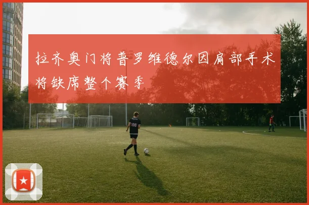 拉齐奥门将普罗维德尔因肩部手术将缺席整个赛季