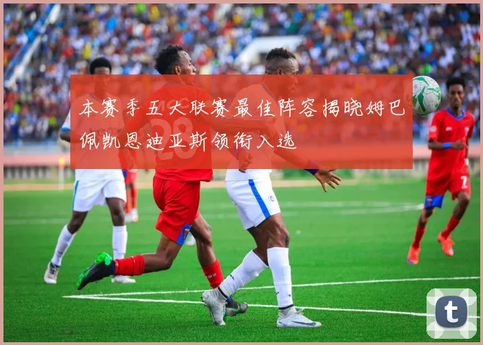 本赛季五大联赛最佳阵容揭晓姆巴佩凯恩迪亚斯领衔入选