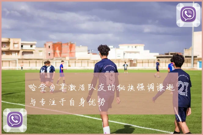 哈登分享激活队友的秘诀强调谦逊与专注于自身优势
