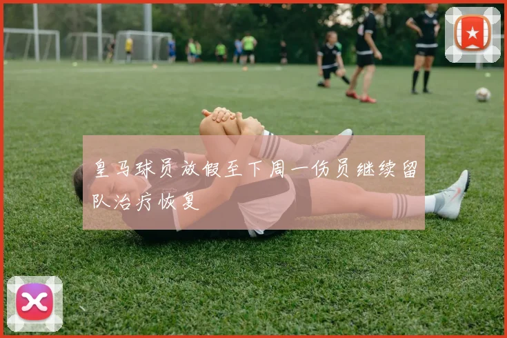 皇马球员放假至下周一伤员继续留队治疗恢复
