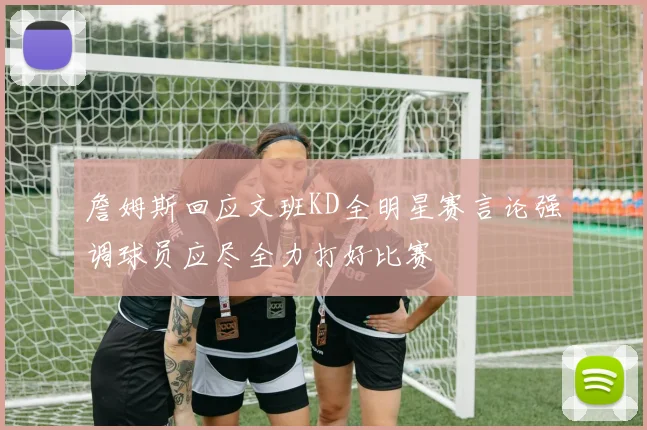 詹姆斯回应文班KD全明星赛言论强调球员应尽全力打好比赛