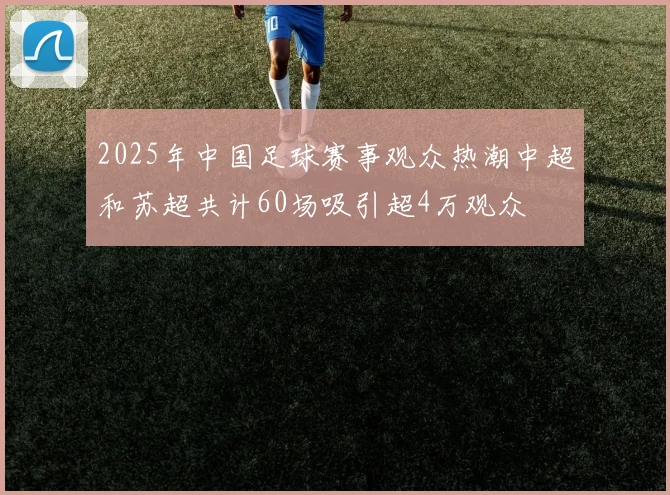 2025年中国足球赛事观众热潮中超和苏超共计60场吸引超4万观众