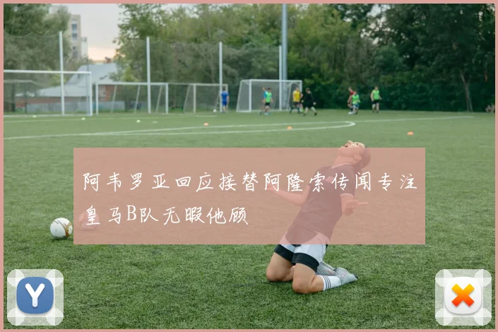 阿韦罗亚回应接替阿隆索传闻专注皇马B队无暇他顾