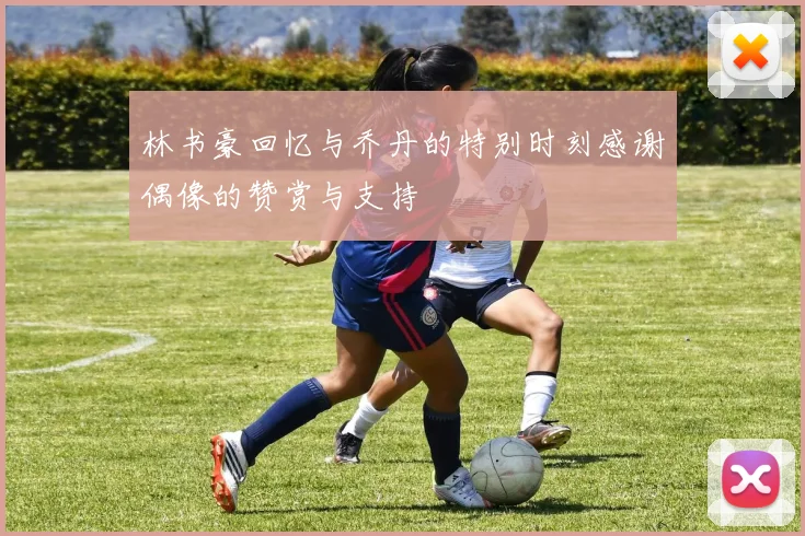 林书豪回忆与乔丹的特别时刻感谢偶像的赞赏与支持