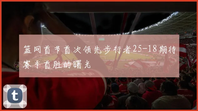 篮网首节首次领先步行者25-18期待赛季首胜的曙光
