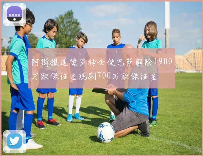 阿斯报道德罗转会使巴萨解除1900万欧保证金现剩700万欧保证金