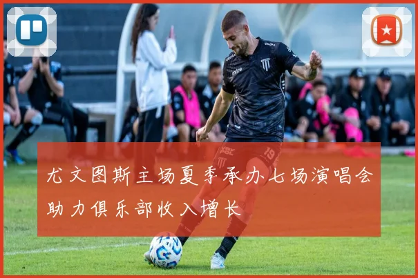 尤文图斯主场夏季承办七场演唱会助力俱乐部收入增长