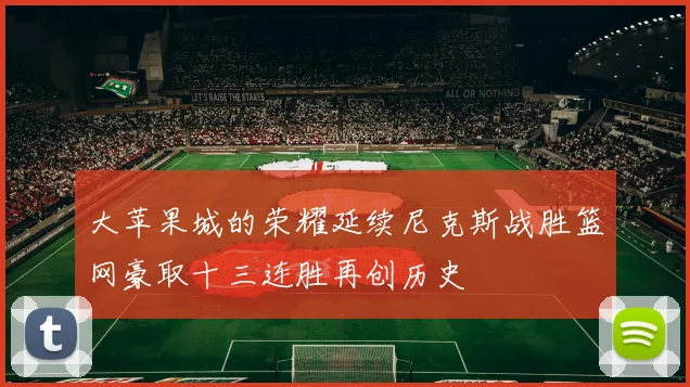 大苹果城的荣耀延续尼克斯战胜篮网豪取十三连胜再创历史