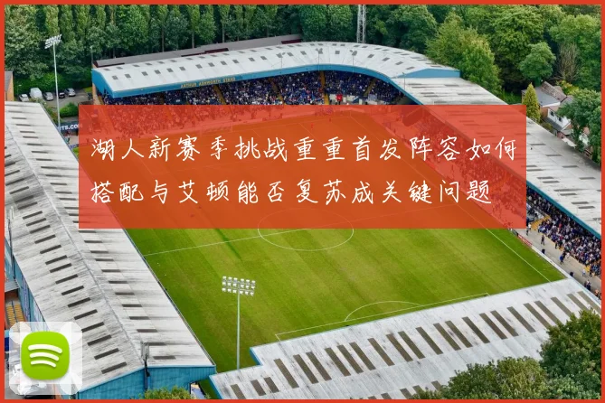 湖人新赛季挑战重重首发阵容如何搭配与艾顿能否复苏成关键问题