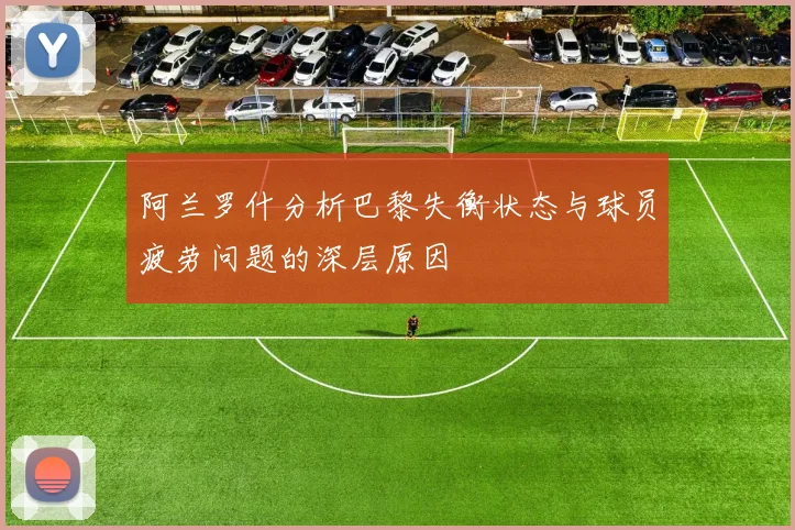 阿兰罗什分析巴黎失衡状态与球员疲劳问题的深层原因